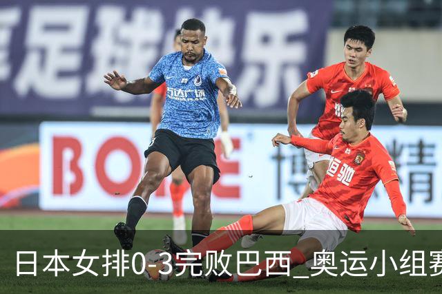 日本女排0-3完败巴西 奥运小组赛两连败出线告急