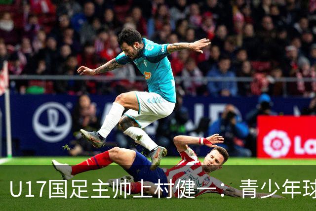 U17国足主帅上村健一：青少年球员培养需要五环并重